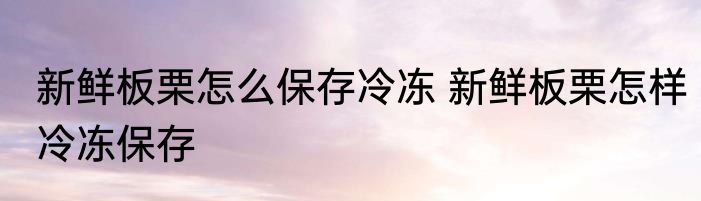新鲜板栗怎么保存冷冻 新鲜板栗怎样冷冻保存