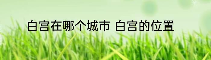 白宫在哪个城市 白宫的位置