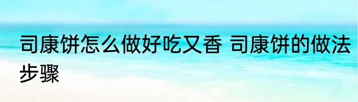 司康饼怎么做好吃又香 司康饼的做法步骤