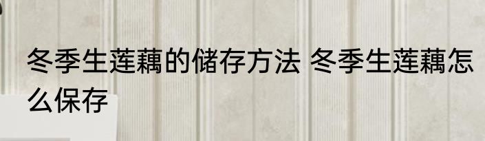 冬季生莲藕的储存方法 冬季生莲藕怎么保存
