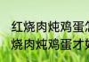 红烧肉炖鸡蛋怎么煮才好吃 如何煮红烧肉炖鸡蛋才好吃