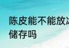 陈皮能不能放冰箱储存 陈皮能放冰箱储存吗