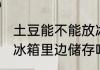 土豆能不能放冰箱里边储存 土豆能放冰箱里边储存吗