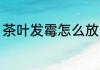 茶叶发霉怎么放 茶叶发霉的处理方法
