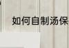如何自制汤保存 怎样自制汤保存