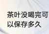 茶叶没喝完可以放多久 茶叶没喝完可以保存多久