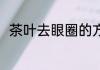 茶叶去眼圈的方法 茶叶如何去眼圈