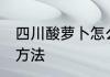 四川酸萝卜怎么腌制 四川酸萝卜腌制方法