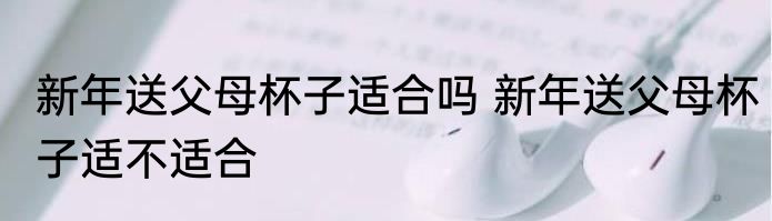新年送父母杯子适合吗 新年送父母杯子适不适合