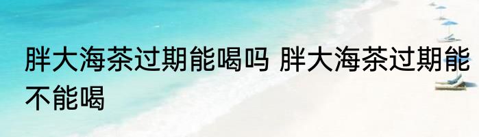 胖大海茶过期能喝吗 胖大海茶过期能不能喝