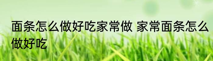 面条怎么做好吃家常做 家常面条怎么做好吃