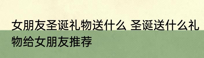 女朋友圣诞礼物送什么 圣诞送什么礼物给女朋友推荐