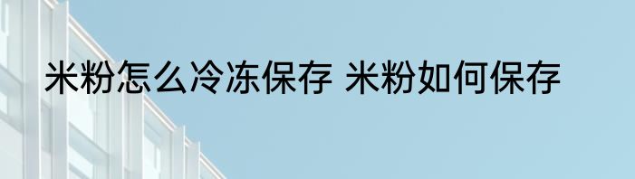 米粉怎么冷冻保存 米粉如何保存