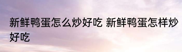 新鲜鸭蛋怎么炒好吃 新鲜鸭蛋怎样炒好吃