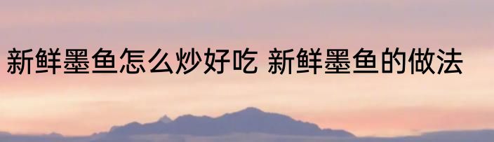 新鲜墨鱼怎么炒好吃 新鲜墨鱼的做法