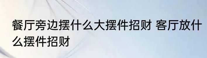 餐厅旁边摆什么大摆件招财 客厅放什么摆件招财