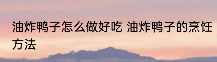 油炸鸭子怎么做好吃 油炸鸭子的烹饪方法