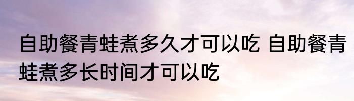 自助餐青蛙煮多久才可以吃 自助餐青蛙煮多长时间才可以吃