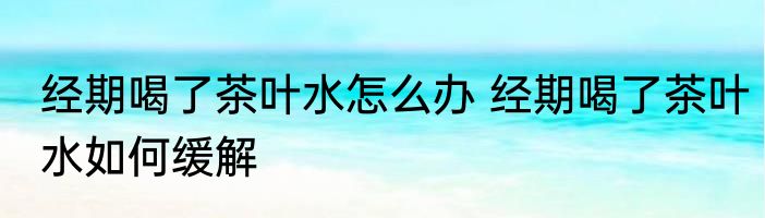 经期喝了茶叶水怎么办 经期喝了茶叶水如何缓解