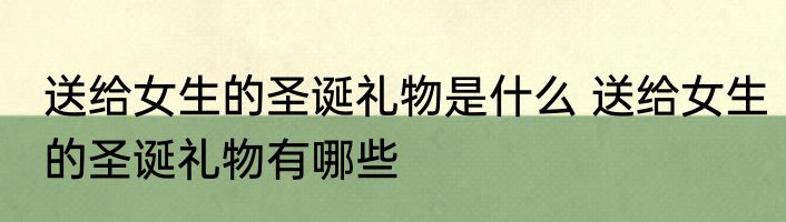 送给女生的圣诞礼物是什么 送给女生的圣诞礼物有哪些