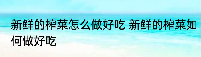 新鲜的榨菜怎么做好吃 新鲜的榨菜如何做好吃