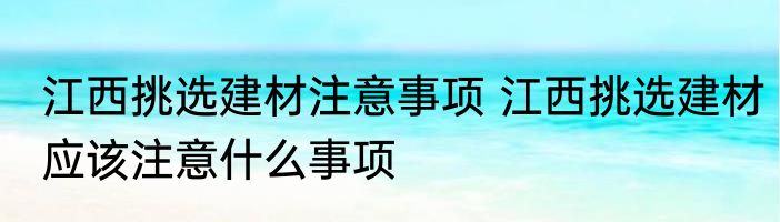 江西挑选建材注意事项 江西挑选建材应该注意什么事项