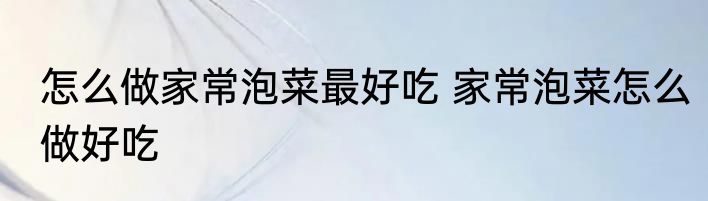 怎么做家常泡菜最好吃 家常泡菜怎么做好吃