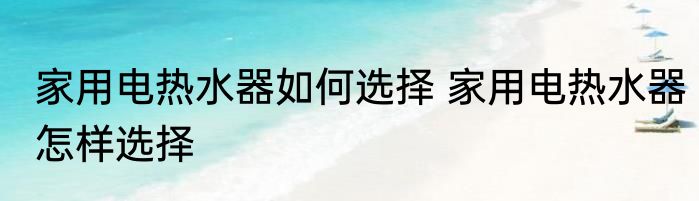 家用电热水器如何选择 家用电热水器怎样选择