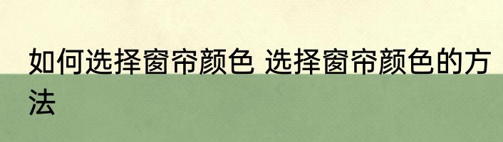 如何选择窗帘颜色 选择窗帘颜色的方法