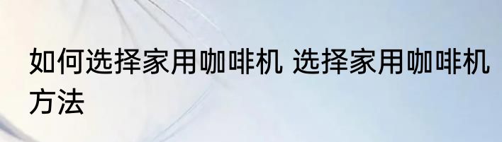 如何选择家用咖啡机 选择家用咖啡机方法