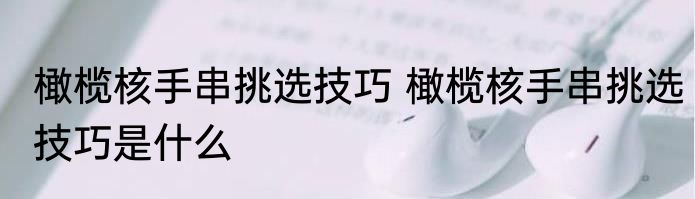 橄榄核手串挑选技巧 橄榄核手串挑选技巧是什么