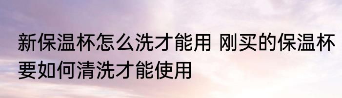 新保温杯怎么洗才能用 刚买的保温杯要如何清洗才能使用
