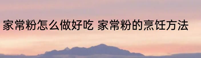 家常粉怎么做好吃 家常粉的烹饪方法