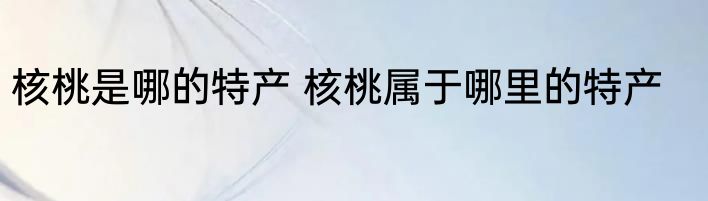 核桃是哪的特产 核桃属于哪里的特产
