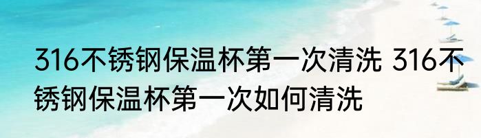 316不锈钢保温杯第一次清洗 316不锈钢保温杯第一次如何清洗