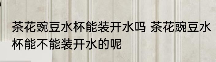 茶花豌豆水杯能装开水吗 茶花豌豆水杯能不能装开水的呢