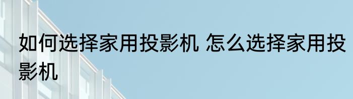 如何选择家用投影机 怎么选择家用投影机