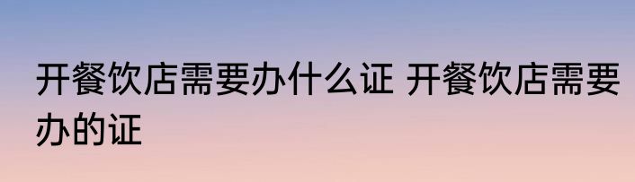 开餐饮店需要办什么证 开餐饮店需要办的证