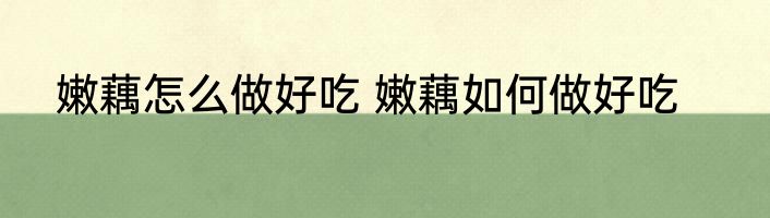 嫩藕怎么做好吃 嫩藕如何做好吃