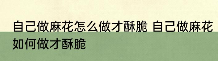 自己做麻花怎么做才酥脆 自己做麻花如何做才酥脆