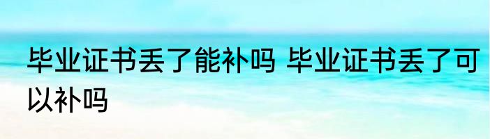毕业证书丢了能补吗 毕业证书丢了可以补吗