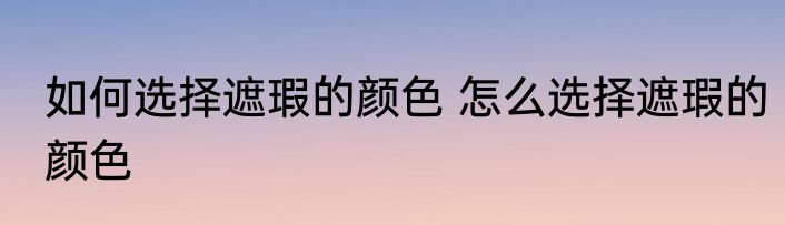如何选择遮瑕的颜色 怎么选择遮瑕的颜色