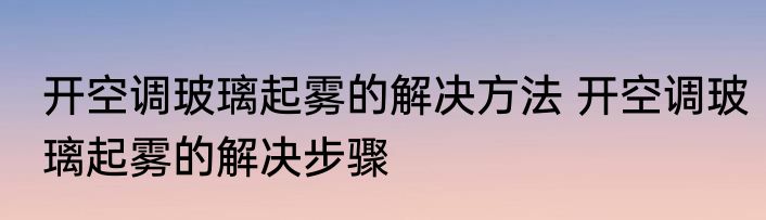 开空调玻璃起雾的解决方法 开空调玻璃起雾的解决步骤