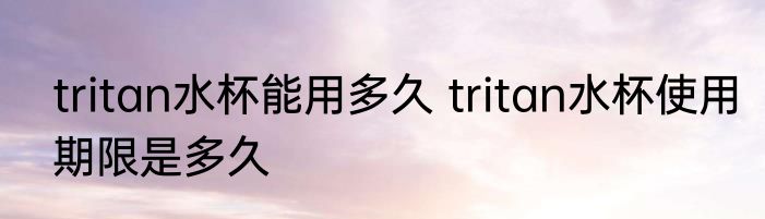 tritan水杯能用多久 tritan水杯使用期限是多久