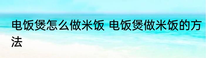 电饭煲怎么做米饭 电饭煲做米饭的方法