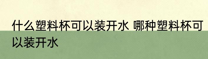 什么塑料杯可以装开水 哪种塑料杯可以装开水