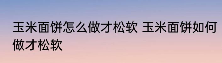 玉米面饼怎么做才松软 玉米面饼如何做才松软