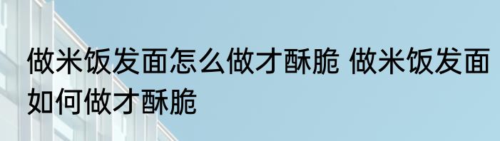 做米饭发面怎么做才酥脆 做米饭发面如何做才酥脆