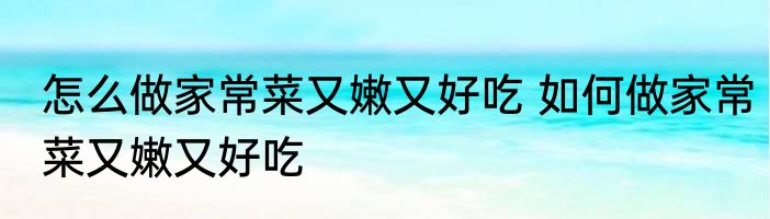 怎么做家常菜又嫩又好吃 如何做家常菜又嫩又好吃