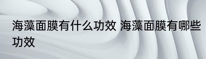 海藻面膜有什么功效 海藻面膜有哪些功效